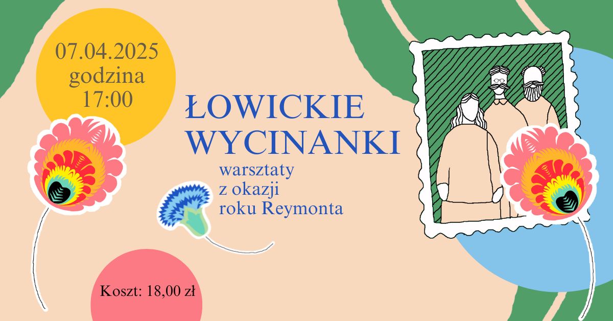 Kolorowa grafika promująca warsztaty „Łowickie wycinanki” organizowane z okazji roku Reymonta. W centralnej części widnieje duży, niebieski napis z tytułem wydarzenia. Poniżej, mniejszą czcionką, umieszczono informację o tematyce warsztatów. Po lewej stronie, na żółtym kole, znajduje się data i godzina wydarzenia: „07.04.2025, godzina 17:00”. Na dole, na czerwonym tle, podano koszt uczestnictwa: „18,00 zł”. W tle grafiki widoczne są stylizowane ludowe kwiaty w intensywnych kolorach, a po prawej stronie umieszczono ilustrację przypominającą znaczek pocztowy z wizerunkiem trzech postaci w tradycyjnych strojach. Całość utrzymana jest w pastelowej kolorystyce z elementami nawiązującymi do folkloru łowickiego.