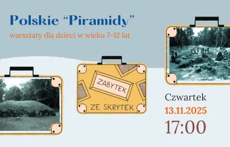 Grafika promująca warsztaty dla dzieci pt. „Polskie Piramidy” organizowane przez muzeum. Na plakacie widnieje tytuł i informacja: „warsztaty dla dzieci w wieku 7–12 lat”. Po lewej i prawej stronie znajdują się zdjęcia grobowców megalitycznych  i wykopalisk archeologicznych w ramkach przypominających walizki. Pośrodku walizka z napisem „Zabytek ze skrytek”. W prawym dolnym rogu widnieje data wydarzenia: Czwartek, 13.11.2025, godz. 17:00. Kolorystyka plakatu jest stonowana – szaro-niebieska z pomarańczowymi a