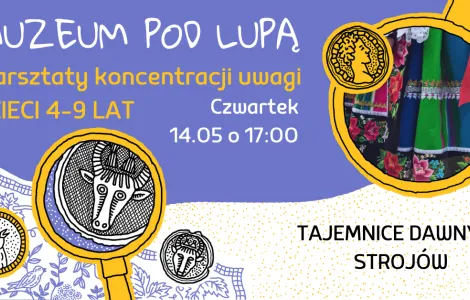 Kolorowa grafika promująca warsztaty dla dzieci. Na górze widnieje napis „Muzeum pod lupą”, a poniżej „Warsztaty koncentracji uwagi, dzieci 4–9 lat”. Po prawej stronie w okrągłej ramce znajduje się zdjęcie fragmentu ludowego stroju – kolorowej spódnicy z kwiatowymi wzorami i haftami. Po lewej stronie widoczne są ilustracje lup, w których pokazano stylizowane rysunki zwierząt przypominających motywy z dawnych zdobień. Na środku podano szczegóły wydarzenia: „Czwartek, 14.05 o 17:00”. W prawym dolnym rogu znaj
